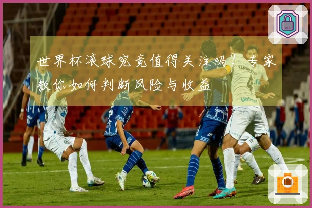 世界杯滚球究竟值得关注吗？专家教你如何判断风险与收益