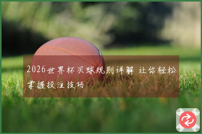 2026世界杯买球规则详解 让你轻松掌握投注技巧