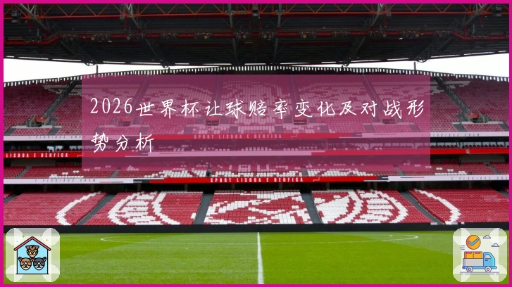 2026世界杯让球赔率变化及对战形势分析