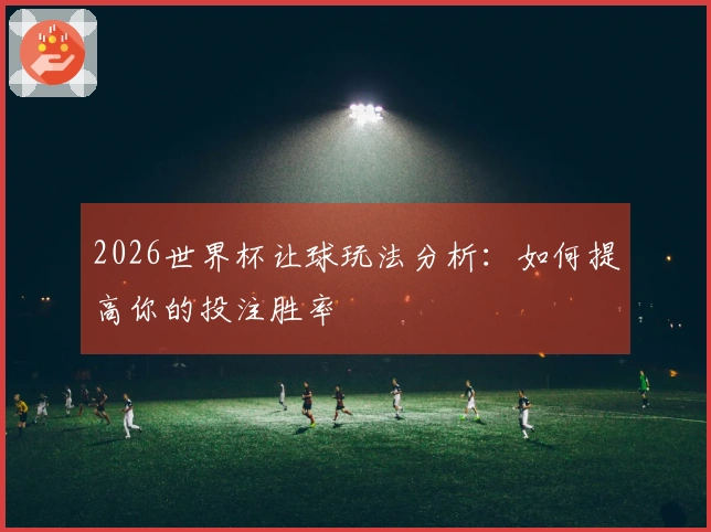 2026世界杯让球玩法分析：如何提高你的投注胜率