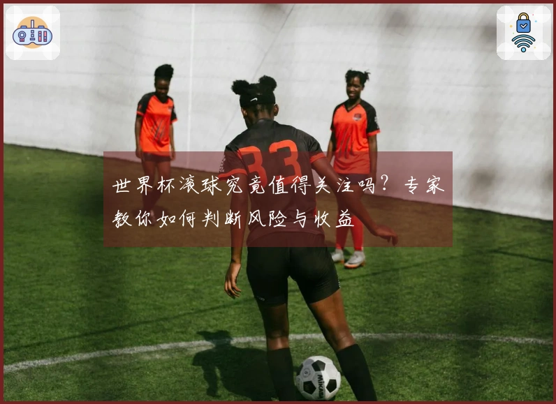 世界杯滚球究竟值得关注吗？专家教你如何判断风险与收益