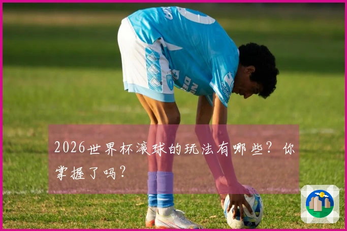 2026世界杯滚球的玩法有哪些？你掌握了吗？