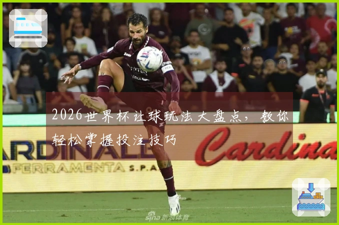 2026世界杯让球玩法大盘点，教你轻松掌握投注技巧