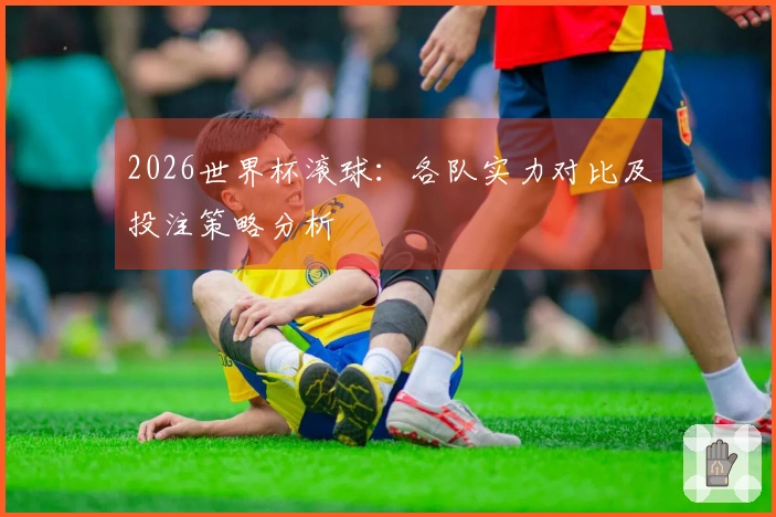 2026世界杯滚球：各队实力对比及投注策略分析